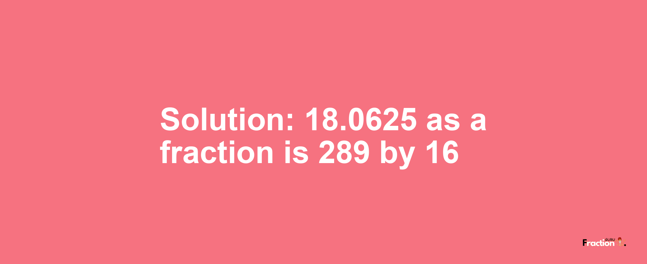 Solution:18.0625 as a fraction is 289/16